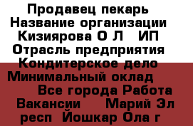 Продавец-пекарь › Название организации ­ Кизиярова О.Л., ИП › Отрасль предприятия ­ Кондитерское дело › Минимальный оклад ­ 18 000 - Все города Работа » Вакансии   . Марий Эл респ.,Йошкар-Ола г.